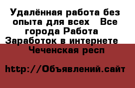 Удалённая работа без опыта для всех - Все города Работа » Заработок в интернете   . Чеченская респ.